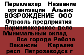 Парикмахер › Название организации ­ Альянс ВОЗРОЖДЕНИЕ, ООО › Отрасль предприятия ­ Парикмахерское дело › Минимальный оклад ­ 73 000 - Все города Работа » Вакансии   . Карелия респ.,Петрозаводск г.